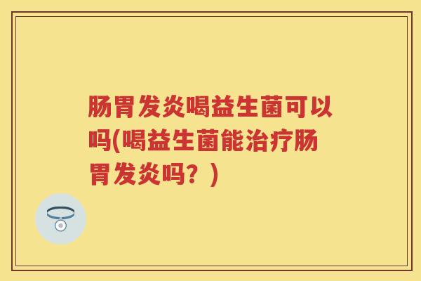肠胃发炎喝益生菌可以吗(喝益生菌能肠胃发炎吗?) 肠胃发炎喝益生菌可以吗(喝益生菌能肠胃发炎吗?)