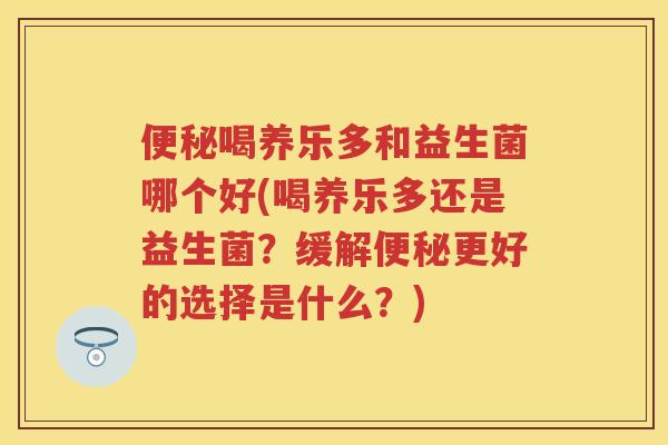 喝养乐多和益生菌哪个好(喝养乐多还是益生菌?缓解更好的选择是什么?) 喝养乐多和益生菌哪个好(喝养乐多还是益生菌?缓解更好的选择是什么?)