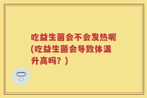 吃益生菌会不会发热呢(吃益生菌会导致体温升高吗?) 吃益生菌会不会发热呢(吃益生菌会导致体温升高吗?)