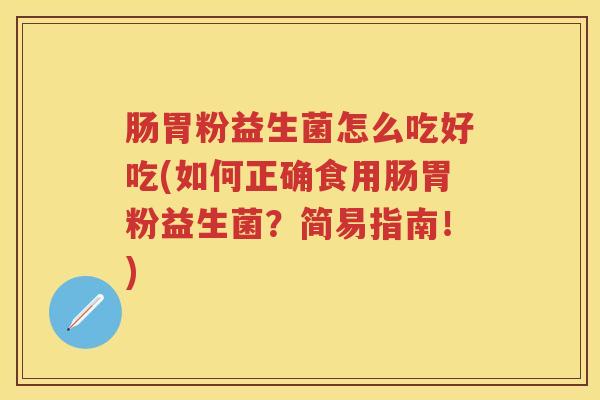 肠胃粉益生菌怎么吃好吃(如何正确食用肠胃粉益生菌?简易指南!) 肠胃粉益生菌怎么吃好吃(如何正确食用肠胃粉益生菌?简易指南!)