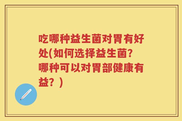 吃哪种益生菌对胃有好处(如何选择益生菌?哪种可以对胃部健康有益?) 吃哪种益生菌对胃有好处(如何选择益生菌?哪种可以对胃部健康有益?)