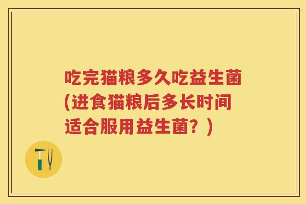 吃完猫粮多久吃益生菌(进食猫粮后多长时间适合服用益生菌?) 吃完猫粮多久吃益生菌(进食猫粮后多长时间适合服用益生菌?)
