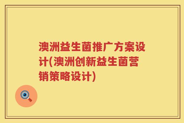 澳洲益生菌推广方案设计(澳洲创新益生菌营销策略设计) 澳洲益生菌推广方案设计(澳洲创新益生菌营销策略设计)