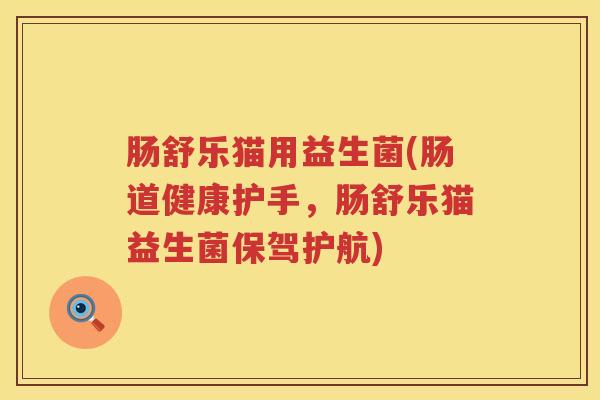 肠舒乐猫用益生菌(肠道健康护手,肠舒乐猫益生菌保驾护航) 肠舒乐猫用益生菌(肠道健康护手,肠舒乐猫益生菌保驾护航)