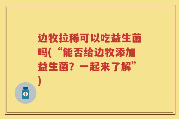 边牧拉稀可以吃益生菌吗(“能否给边牧添加益生菌?一起来了解”) 边牧拉稀可以吃益生菌吗(“能否给边牧添加益生菌?一起来了解”)