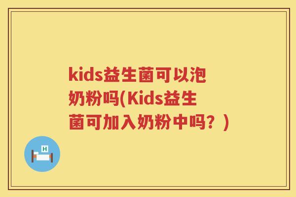kids益生菌可以泡奶粉吗(Kids益生菌可加入奶粉中吗?) kids益生菌可以泡奶粉吗(Kids益生菌可加入奶粉中吗?)