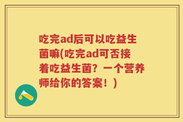 吃完ad后可以吃益生菌嘛(吃完ad可否接着吃益生菌?一个营养师给你的答案!) 吃完ad后可以吃益生菌嘛(吃完ad可否接着吃益生菌?一个营养师给你的答案!)