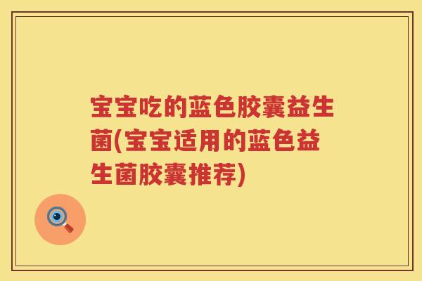 宝宝吃的蓝色胶囊益生菌(宝宝适用的蓝色益生菌胶囊推荐) 宝宝吃的蓝色胶囊益生菌(宝宝适用的蓝色益生菌胶囊推荐)