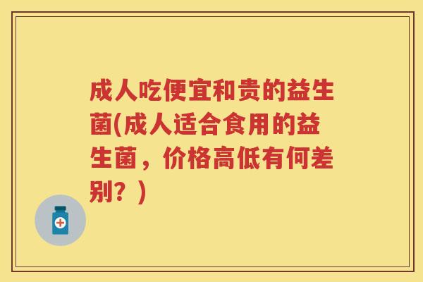 成人吃便宜和贵的益生菌(成人适合食用的益生菌,价格高低有何差别?) 成人吃便宜和贵的益生菌(成人适合食用的益生菌,价格高低有何差别?)