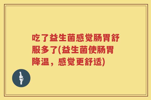 吃了益生菌感觉肠胃舒服多了(益生菌使肠胃降温，感觉更舒适)