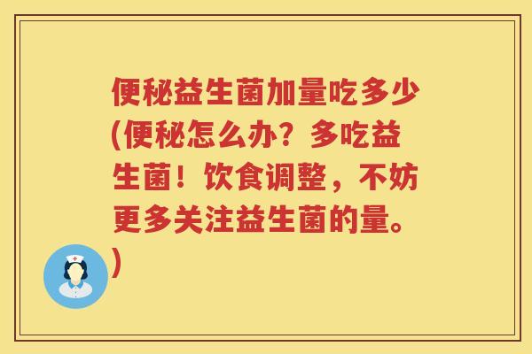 益生菌加量吃多少(怎么办?多吃益生菌!饮食调整,不妨更多关注益生菌的量。) 益生菌加量吃多少(怎么办?多吃益生菌!饮食调整,不妨更多关注益生菌的量。)