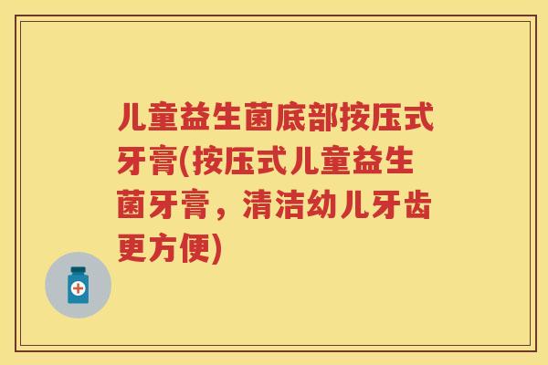 儿童益生菌底部按压式牙膏(按压式儿童益生菌牙膏，清洁幼儿牙齿更方便)