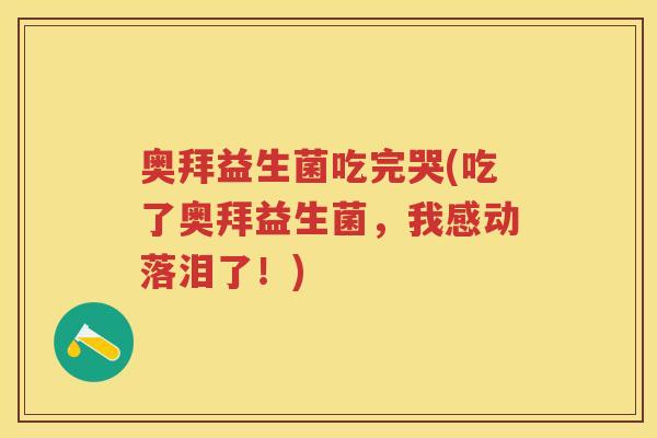 奥拜益生菌吃完哭(吃了奥拜益生菌,我感动落泪了!) 奥拜益生菌吃完哭(吃了奥拜益生菌,我感动落泪了!)