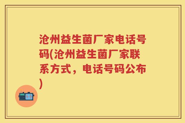 沧州益生菌厂家电话号码(沧州益生菌厂家联系方式,电话号码公布) 沧州益生菌厂家电话号码(沧州益生菌厂家联系方式,电话号码公布)