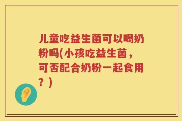 儿童吃益生菌可以喝奶粉吗(小孩吃益生菌,可否配合奶粉一起食用?) 儿童吃益生菌可以喝奶粉吗(小孩吃益生菌,可否配合奶粉一起食用?)