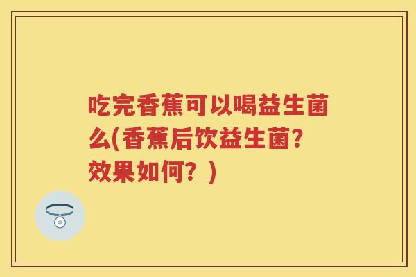 吃完香蕉可以喝益生菌么(香蕉后饮益生菌?效果如何?) 吃完香蕉可以喝益生菌么(香蕉后饮益生菌?效果如何?)