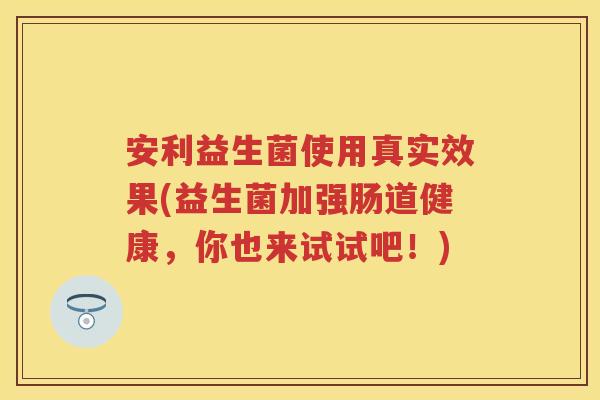 安利益生菌使用真实效果(益生菌加强肠道健康,你也来试试吧!) 安利益生菌使用真实效果(益生菌加强肠道健康,你也来试试吧!)