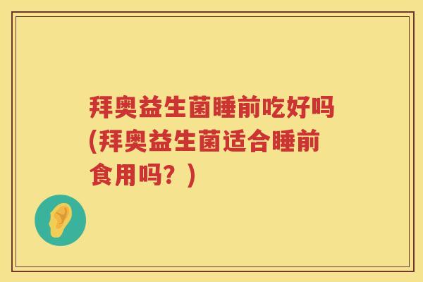 拜奥益生菌睡前吃好吗(拜奥益生菌适合睡前食用吗?) 拜奥益生菌睡前吃好吗(拜奥益生菌适合睡前食用吗?)