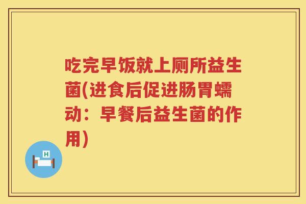 吃完早饭就上厕所益生菌(进食后促进肠胃蠕动:早餐后益生菌的作用) 吃完早饭就上厕所益生菌(进食后促进肠胃蠕动:早餐后益生菌的作用)