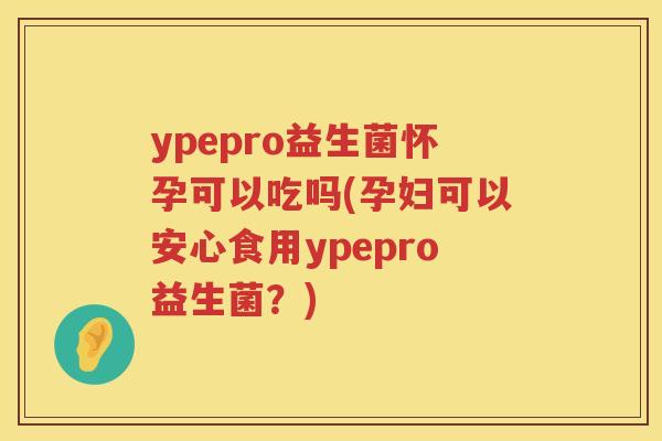 ypepro益生菌怀孕可以吃吗(孕妇可以安心食用ypepro益生菌?) ypepro益生菌怀孕可以吃吗(孕妇可以安心食用ypepro益生菌?)