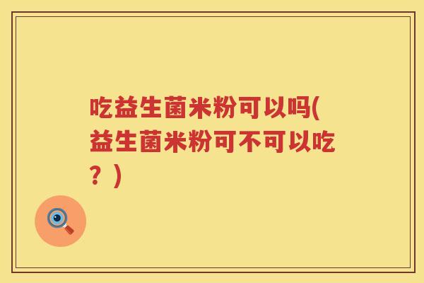 吃益生菌米粉可以吗(益生菌米粉可不可以吃?) 吃益生菌米粉可以吗(益生菌米粉可不可以吃?)