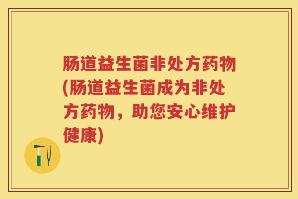 肠道益生菌非处方(肠道益生菌成为非处方,助您安心维护健康) 肠道益生菌非处方(肠道益生菌成为非处方,助您安心维护健康)