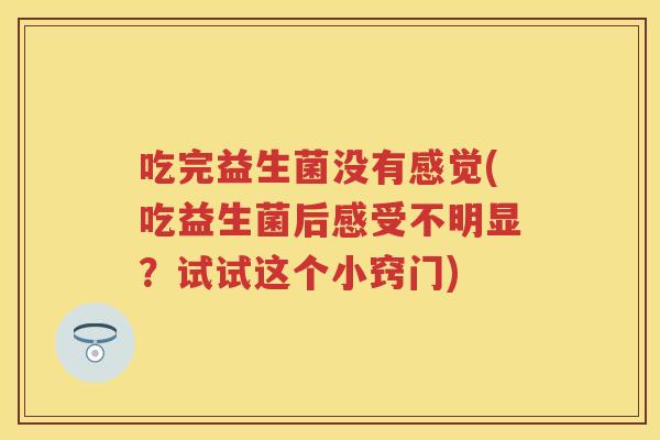 吃完益生菌没有感觉(吃益生菌后感受不明显?试试这个小窍门) 吃完益生菌没有感觉(吃益生菌后感受不明显?试试这个小窍门)
