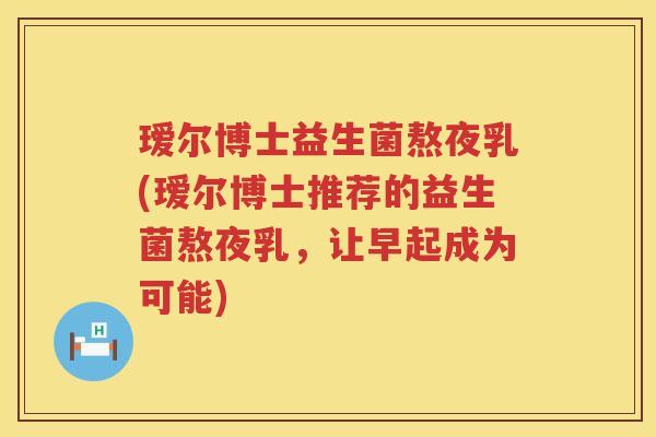 瑷尔博士益生菌熬夜乳(瑷尔博士推荐的益生菌熬夜乳,让早起成为可能) 瑷尔博士益生菌熬夜乳(瑷尔博士推荐的益生菌熬夜乳,让早起成为可能)