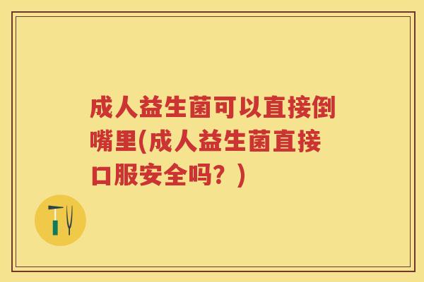 成人益生菌可以直接倒嘴里(成人益生菌直接口服安全吗?) 成人益生菌可以直接倒嘴里(成人益生菌直接口服安全吗?)