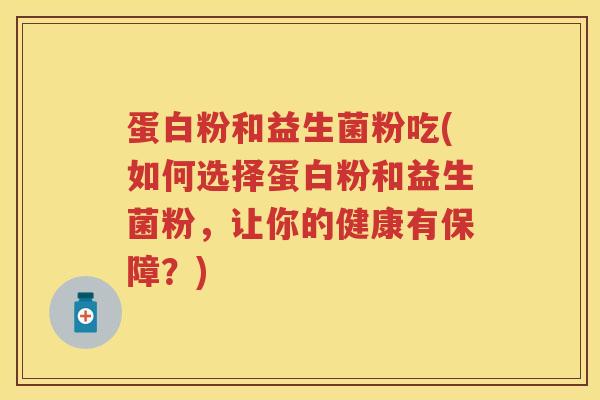 蛋白粉和益生菌粉吃(如何选择蛋白粉和益生菌粉,让你的健康有保障?) 蛋白粉和益生菌粉吃(如何选择蛋白粉和益生菌粉,让你的健康有保障?)