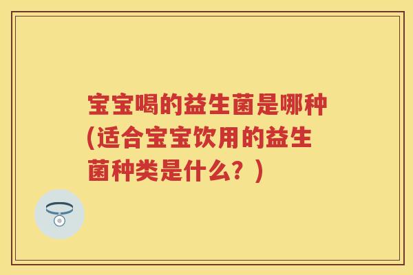 宝宝喝的益生菌是哪种(适合宝宝饮用的益生菌种类是什么？)