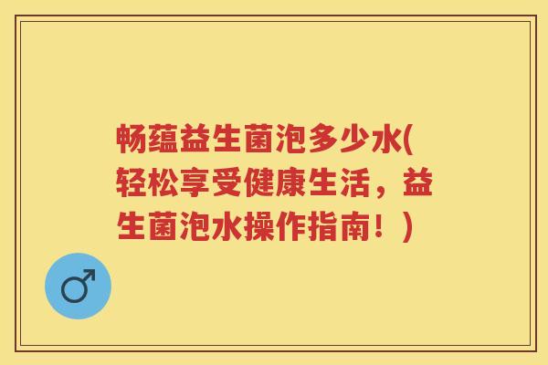 畅蕴益生菌泡多少水(轻松享受健康生活,益生菌泡水操作指南!) 畅蕴益生菌泡多少水(轻松享受健康生活,益生菌泡水操作指南!)