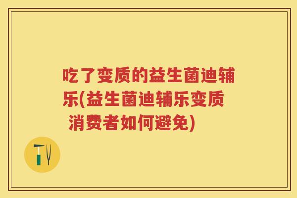吃了变质的益生菌迪辅乐(益生菌迪辅乐变质 消费者如何避免) 吃了变质的益生菌迪辅乐(益生菌迪辅乐变质 消费者如何避免)