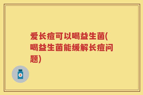 爱长痘可以喝益生菌(喝益生菌能缓解长痘问题) 爱长痘可以喝益生菌(喝益生菌能缓解长痘问题)