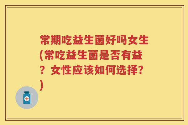 常期吃益生菌好吗女生(常吃益生菌是否有益?女性应该如何选择?) 常期吃益生菌好吗女生(常吃益生菌是否有益?女性应该如何选择?)
