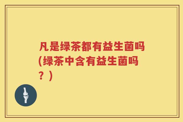 凡是绿茶都有益生菌吗(绿茶中含有益生菌吗?) 凡是绿茶都有益生菌吗(绿茶中含有益生菌吗?)
