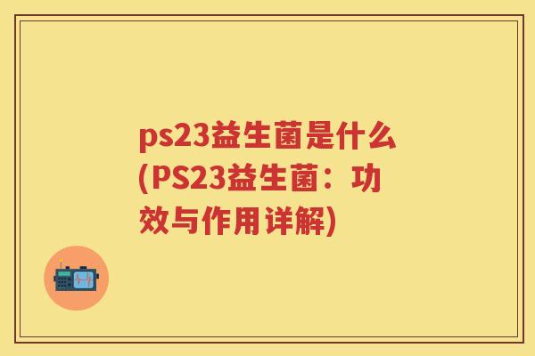 ps23益生菌是什么(PS23益生菌:功效与作用详解) ps23益生菌是什么(PS23益生菌:功效与作用详解)