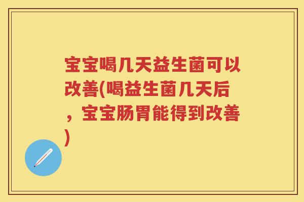 宝宝喝几天益生菌可以改善(喝益生菌几天后,宝宝肠胃能得到改善) 宝宝喝几天益生菌可以改善(喝益生菌几天后,宝宝肠胃能得到改善)