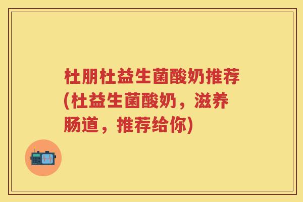 杜朋杜益生菌酸奶推荐(杜益生菌酸奶，滋养肠道，推荐给你)