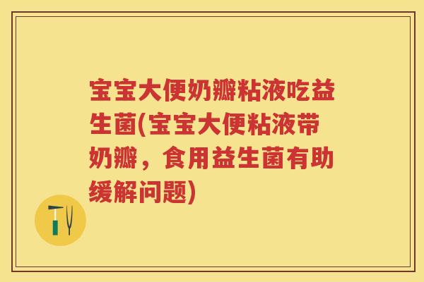 宝宝大便奶瓣粘液吃益生菌(宝宝大便粘液带奶瓣,食用益生菌有助缓解问题) 宝宝大便奶瓣粘液吃益生菌(宝宝大便粘液带奶瓣,食用益生菌有助缓解问题)