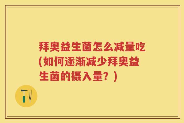 拜奥益生菌怎么减量吃(如何逐渐减少拜奥益生菌的摄入量？)