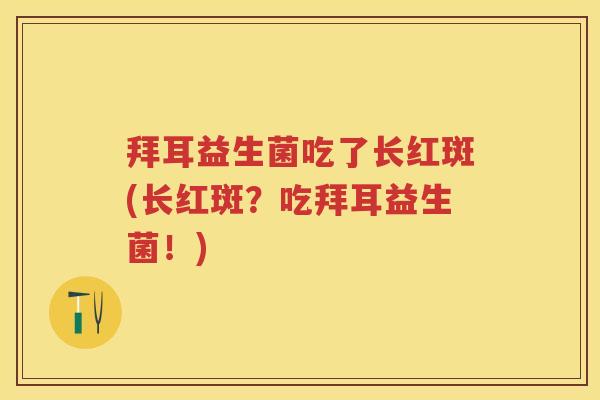 拜耳益生菌吃了长红斑(长红斑？吃拜耳益生菌！)