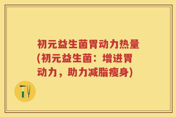 初元益生菌胃动力热量(初元益生菌：增进胃动力，助力减脂瘦身)