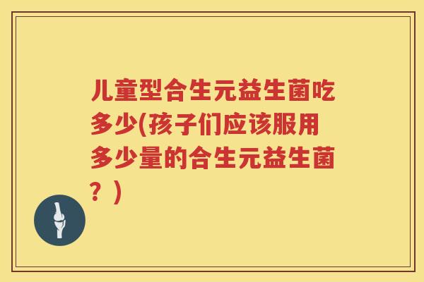 儿童型合生元益生菌吃多少(孩子们应该服用多少量的合生元益生菌?) 儿童型合生元益生菌吃多少(孩子们应该服用多少量的合生元益生菌?)