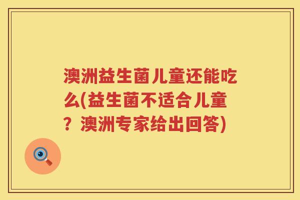 澳洲益生菌儿童还能吃么(益生菌不适合儿童？澳洲专家给出回答)