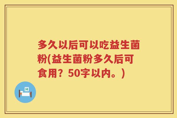 多久以后可以吃益生菌粉(益生菌粉多久后可食用？50字以内。)
