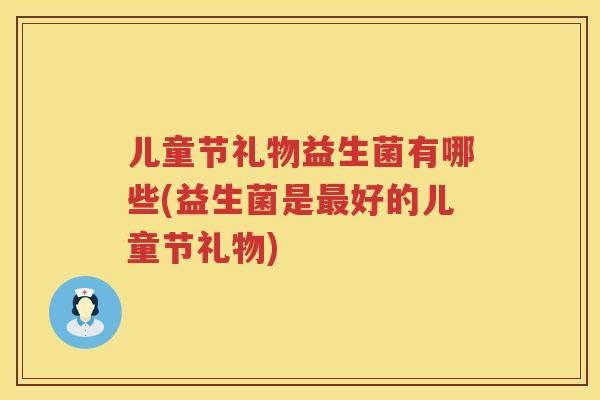 儿童节礼物益生菌有哪些(益生菌是好的儿童节礼物) 儿童节礼物益生菌有哪些(益生菌是好的儿童节礼物)