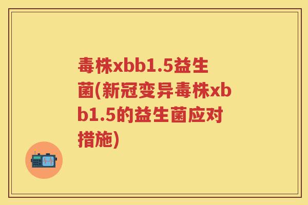 毒株xbb1.5益生菌(新冠变异毒株xbb1.5的益生菌应对措施) 毒株xbb1.5益生菌(新冠变异毒株xbb1.5的益生菌应对措施)