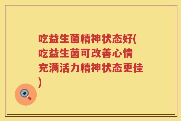 吃益生菌精神状态好(吃益生菌可改善心情 充满活力精神状态更佳) 吃益生菌精神状态好(吃益生菌可改善心情 充满活力精神状态更佳)