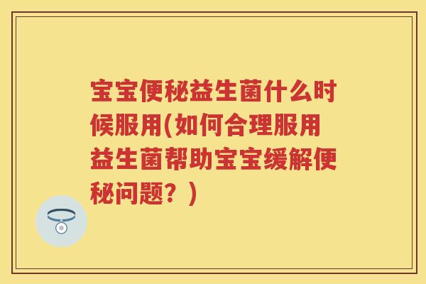 宝宝益生菌什么时候服用(如何合理服用益生菌帮助宝宝缓解问题?) 宝宝益生菌什么时候服用(如何合理服用益生菌帮助宝宝缓解问题?)